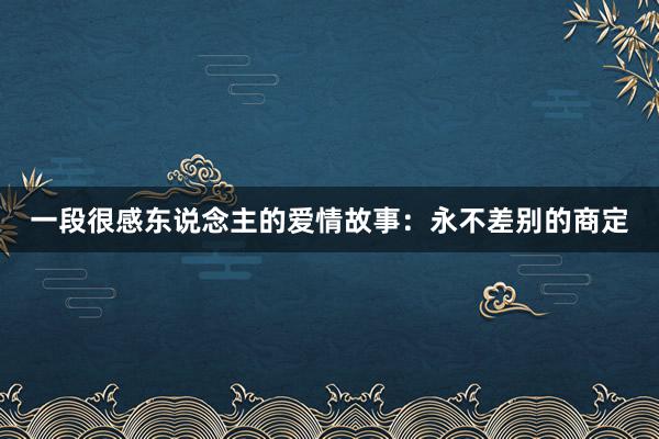 一段很感东说念主的爱情故事：永不差别的商定